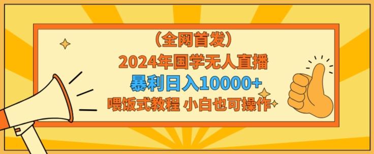 全网首发2024年国学无人直播暴力日入1w，加喂饭式教程，小白也可操作【揭秘】-179创客网