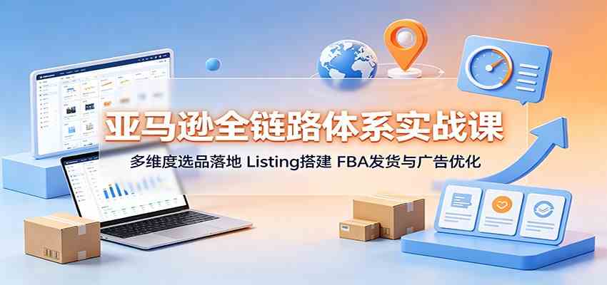 亚马逊全链路体系实战课：多维度选品落地，Listing搭建，FBA发货与广告优化-179创客网
