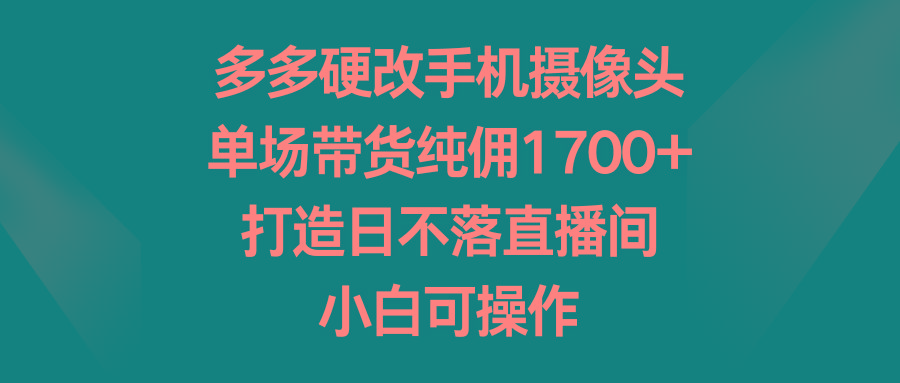 多多硬改手机摄像头，单场带货纯佣1700+，打造日不落直播间，小白可操作-179创客网
