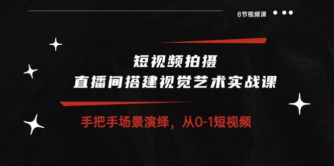 短视频拍摄+直播间搭建视觉艺术实战课：手把手场景演绎 从0-1短视频-8节课-179创客网