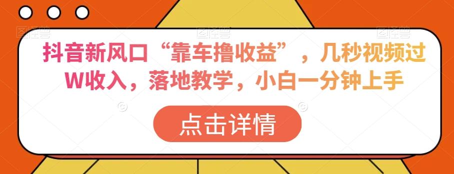 抖音新风口“靠车撸收益”，几秒视频过W收入，落地教学，小白一分钟上手【揭秘】-179创客网