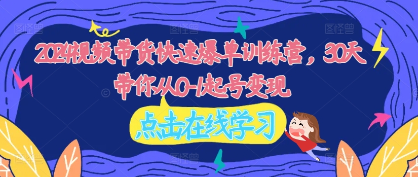 2024视频带货快速爆单训练营，30天带你从0-1起号变现-179创客网