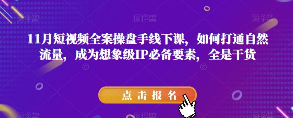 11月短视频全案操盘手线下课，如何打通自然流量，成为想象级IP必备要素，全是干货-179创客网