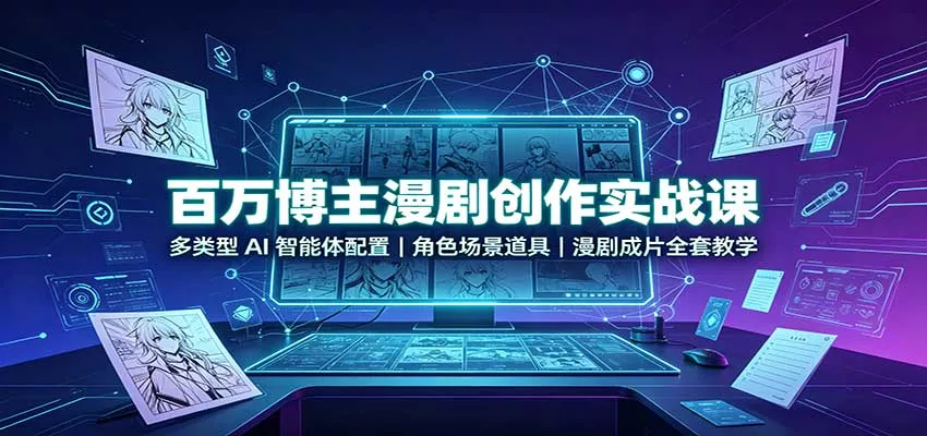 百万博主漫剧创作实战课：多类型AI智能体配置，角色场景道具，漫剧成片全套教学-179创客网