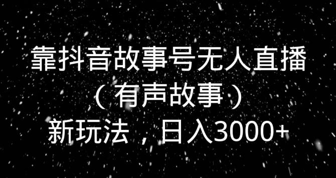 靠抖音故事号无人直播（有声故事）新玩法，日入3000+-179创客网