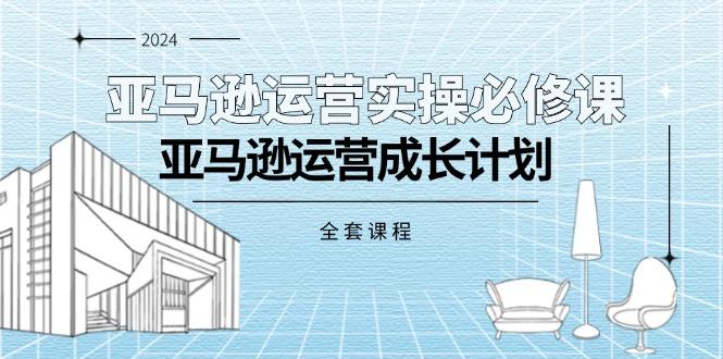 亚马逊运营实操必修课，亚马逊运营成长计划(全套课程-179创客网