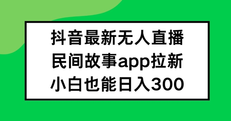 抖音无人直播，民间故事APP拉新，小白也能日入300+【揭秘】-179创客网