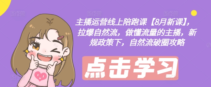 主播运营线上陪跑课【8月新课】，拉爆自然流，做懂流量的主播，新规政策下，自然流破圈攻略-179创客网