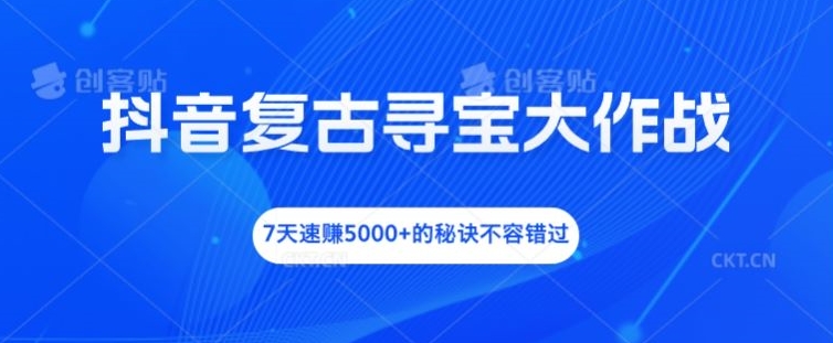 抖音复古寻宝大作战，7天速赚5000+的秘诀不容错过【揭秘】-179创客网