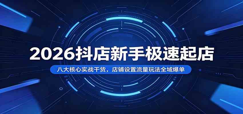 2026抖店新手极速起店：八大核心实战干货，店铺设置流量玩法全域爆单-179创客网