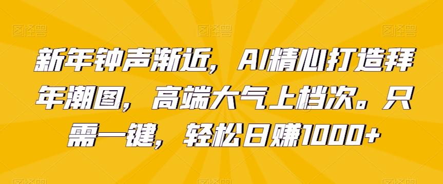新年钟声渐近，AI精心打造拜年潮图，高端大气上档次。只需一键，轻松日赚1000+【揭秘】-179创客网