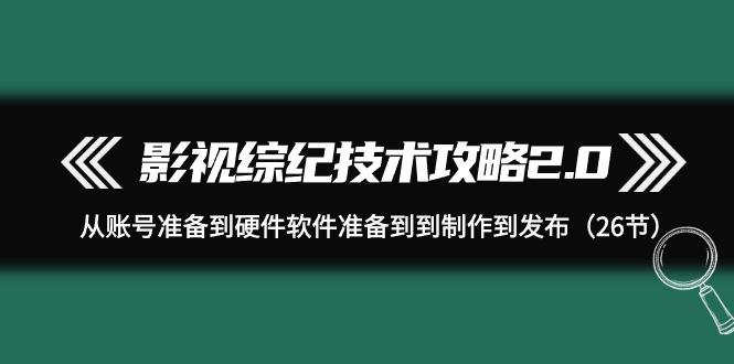 (9633期)影视 综纪技术攻略2.0：从账号准备到硬件软件准备到到制作到发布(26节)-179创客网