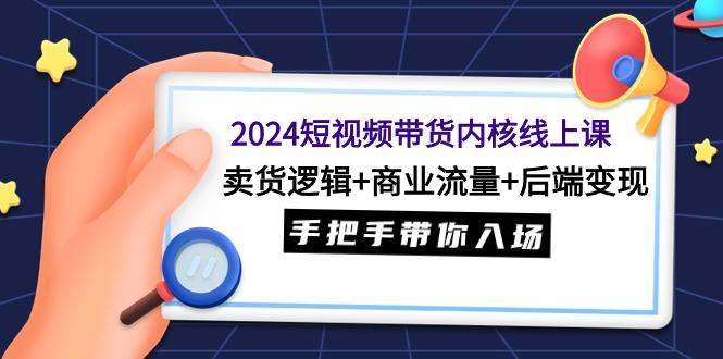 (9471期)2024短视频带货内核线上课：卖货逻辑+商业流量+后端变现，手把手带你入场-179创客网