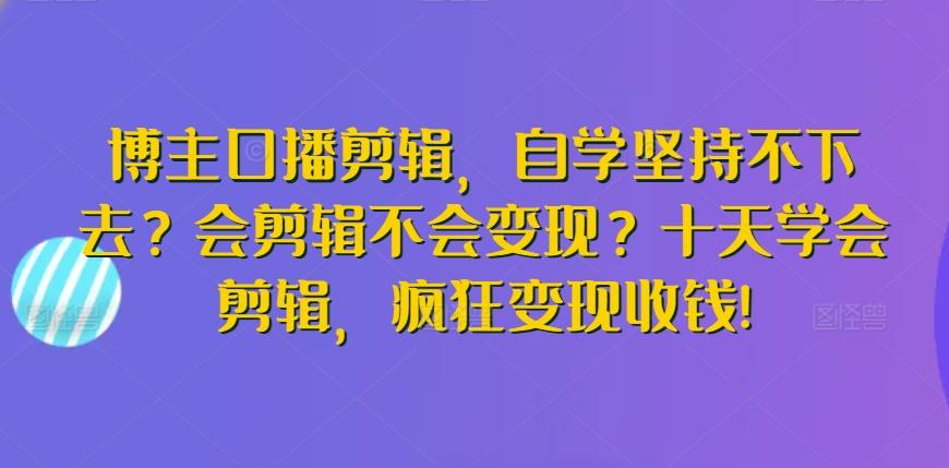 博主口播剪辑，自学坚持不下去？会剪辑不会变现？十天学会剪辑，疯狂变现收钱!-179创客网