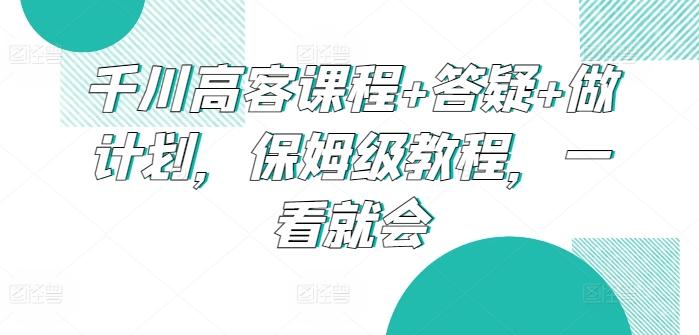 千川高客课程+答疑+做计划，保姆级教程，一看就会-179创客网