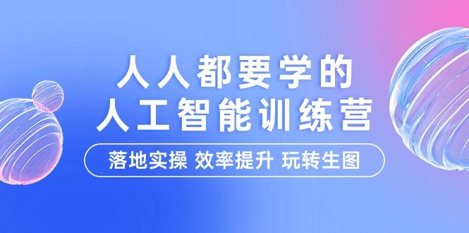 (9872期)人人都要学的-人工智能特训营，落地实操 效率提升 玩转生图(22节课)-179创客网