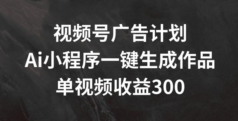 视频号广告计划，AI小程序一键生成作品， 单视频收益300+【揭秘】-179创客网