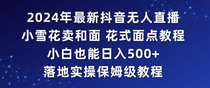 2024年抖音最新无人直播小雪花卖和面、花式面点教程小白也能日入500+落地实操保姆级教程【揭秘】-179创客网