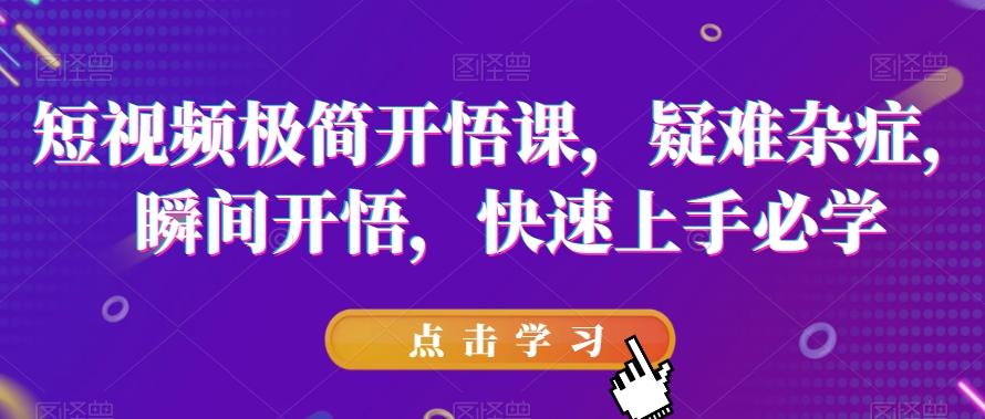 短视频极简开悟课，​疑难杂症，瞬间开悟，快速上手必学-179创客网