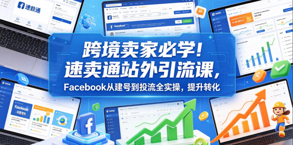 跨境卖家必学！速卖通站外引流课，Facebook从建号到投流全实操，提升转化-179创客网