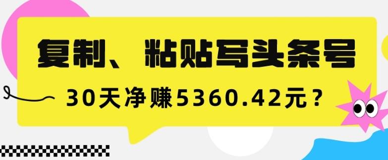 复制、粘贴写头条号，10分钟1篇，30天净赚5360.42元？-179创客网