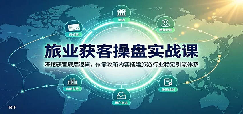 旅业获客操盘实战课：深挖获客底层逻辑，依靠攻略内容搭建旅游行业稳定引流体系-179创客网