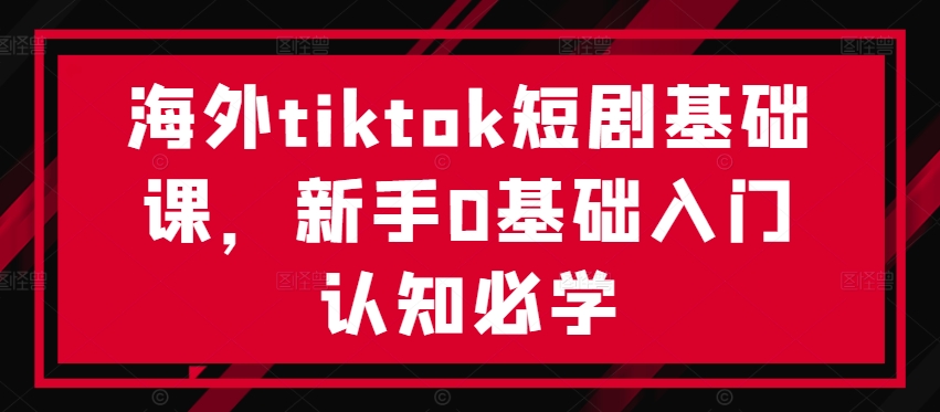 海外tiktok短剧基础课，新手0基础入门认知必学-179创客网