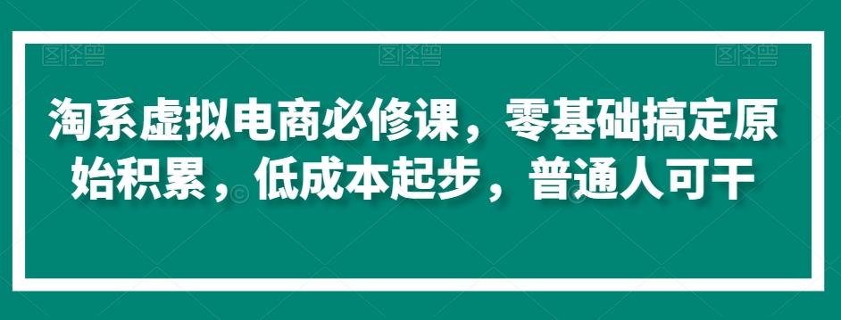 淘系虚拟电商必修课，零基础搞定原始积累，低成本起步，普通人可干-179创客网