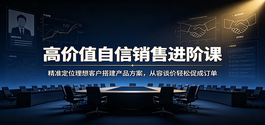 高价值自信销售进阶课：精准定位理想客户搭建产品方案，从容谈价轻松促成订单-179创客网