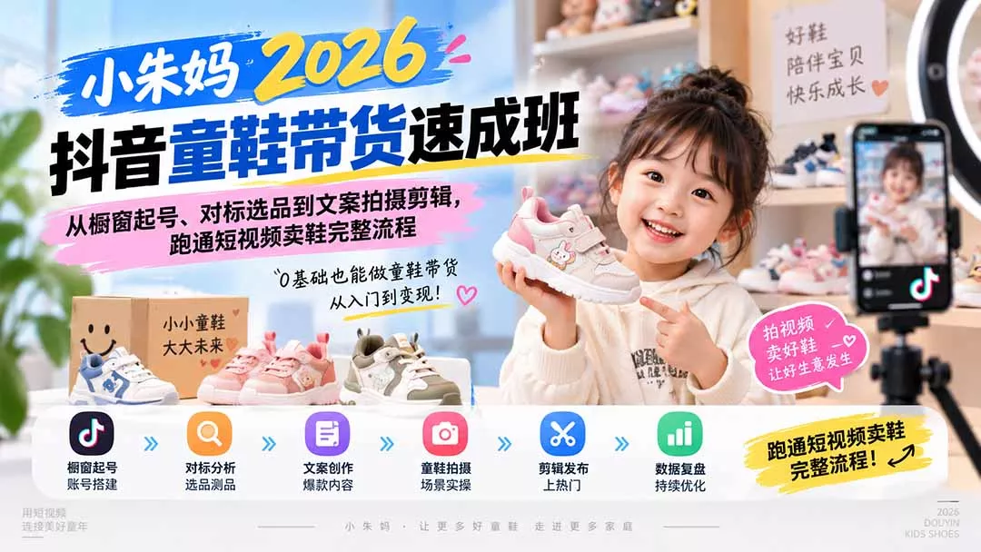 小朱妈2026抖音童鞋带货速成班：从橱窗起号、对标选品到文案拍摄剪辑，跑通短视频卖鞋完整流程-179创客网