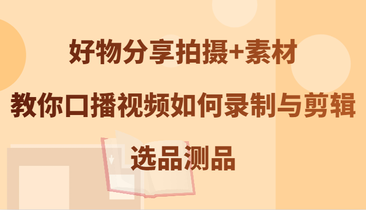 好物分享拍摄+素材，教你口播视频如何录制与剪辑，选品测品-179创客网