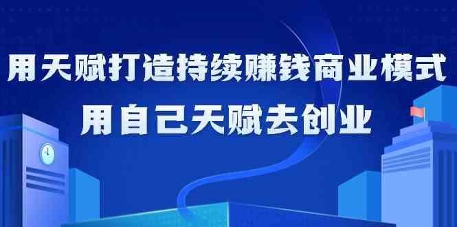 如何利用天赋打造持续赚钱商业模式，用自己天赋去创业(21节课)-179创客网