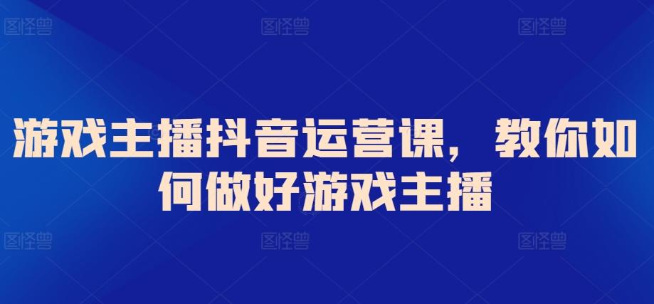 游戏主播抖音运营课，教你如何做好游戏主播-179创客网