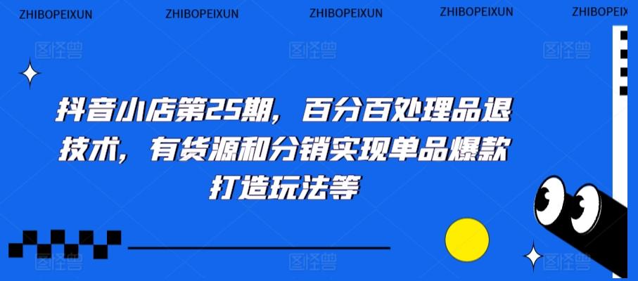 抖音小店第25期，百分百处理品退技术，有货源和分销实现单品爆款打造玩法等-179创客网
