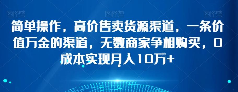 简单操作，高价售卖货源渠道，一条价值万金的渠道，无数商家争相购买，0成本实现月入10万+【揭秘】-179创客网
