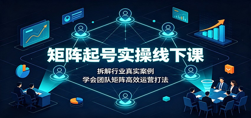 矩阵起号实操线下课：拆解行业真实案例，学会团队矩阵高效运营打法-179创客网