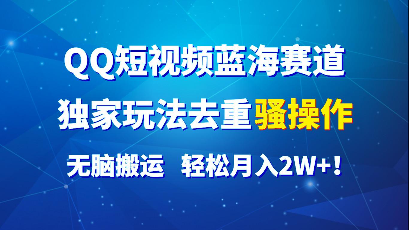 QQ短视频蓝海赛道，独家玩法去重骚操作，无脑搬运，轻松月入2W+！-179创客网