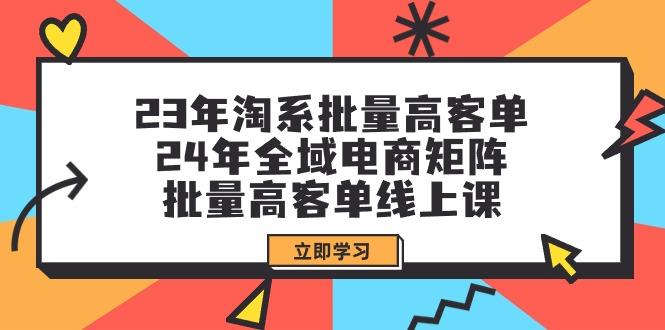 (9636期)23年淘系批量高客单+24年全域电商矩阵，批量高客单线上课(109节课)-179创客网