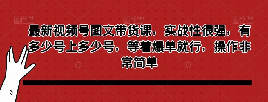 最新视频号图文带货课，实战性很强，有多少号上多少号，等着爆单就行，操作非常简单-179创客网
