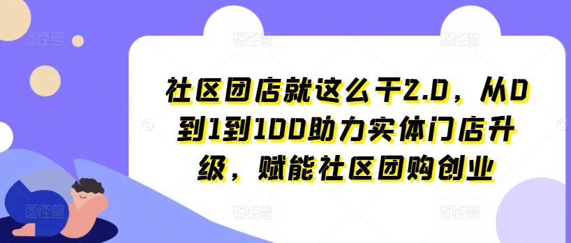 社区团店就这么干2.0，从0到1到100助力实体门店升级，赋能社区团购创业-179创客网