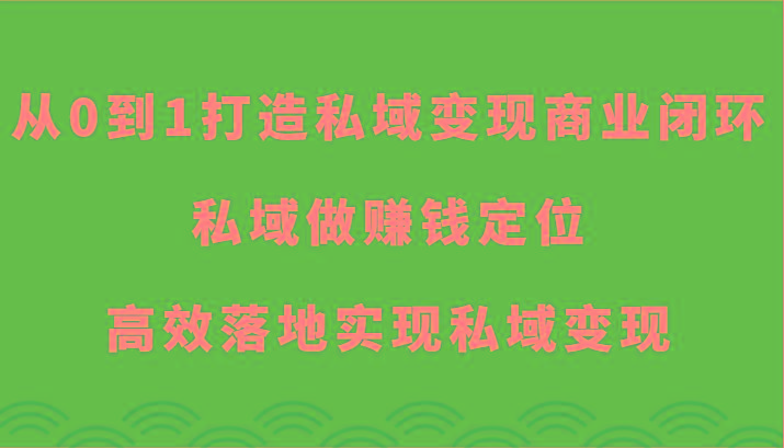 从0到1打造私域变现商业闭环-私域做赚钱定位，高效落地实现私域变现-179创客网