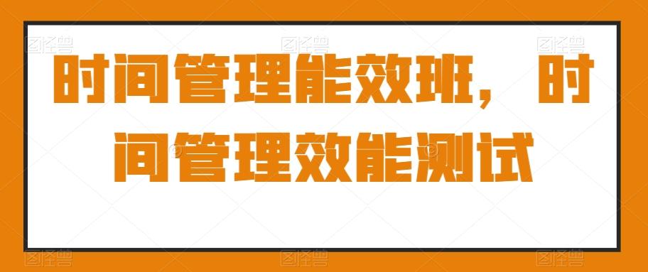 时间管理能效班，时间管理效能测试-179创客网