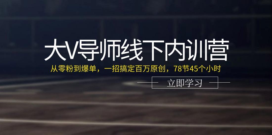 大V导师线下内训营：从零粉到爆单，一招搞定百万原创(78节45个小时)-179创客网