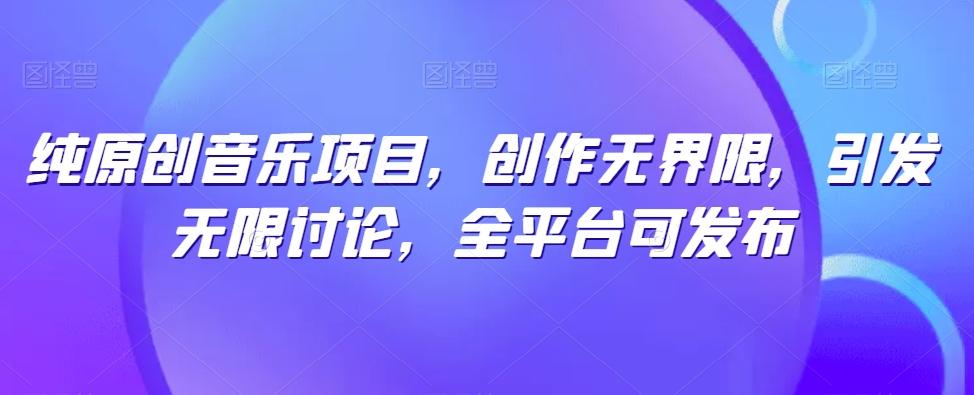 纯原创音乐项目，创作无界限，引发无限讨论，全平台可发布【揭秘】-179创客网