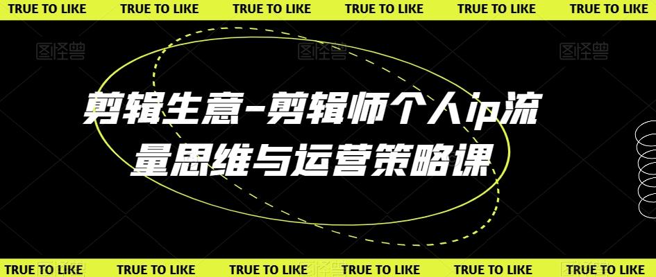 剪辑生意-剪辑师个人ip流量思维与运营策略课-179创客网