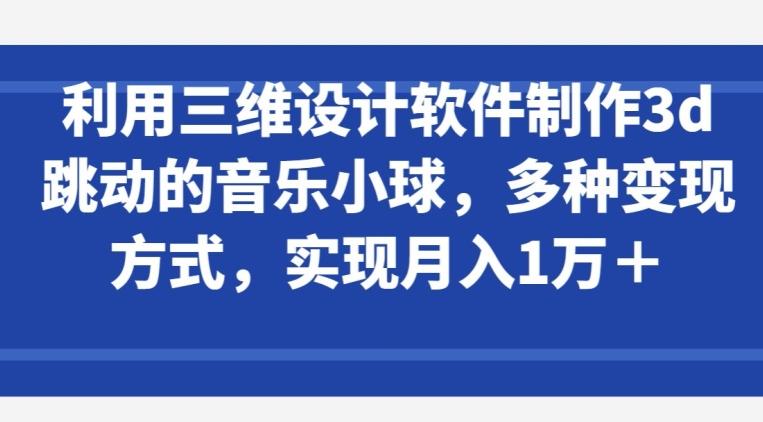 利用三维设计软件制作3d跳动的音乐小球，多种变现方式，实现月入1万+【揭秘】-179创客网