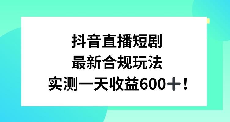 抖音直播短剧最新合规玩法，实测一天变现600+，教程+素材全解析【揭秘】-179创客网