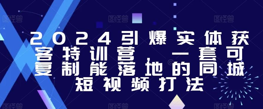 2024引爆实体获客特训营，​一套可复制能落地的同城短视频打法-179创客网
