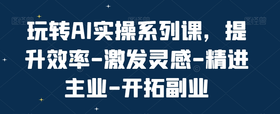 玩转AI实操系列课，提升效率-激发灵感-精进主业-开拓副业-179创客网