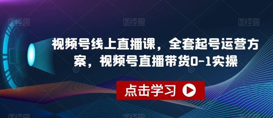视频号线上直播课，全套起号运营方案，视频号直播带货0-1实操-179创客网